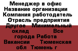 Менеджер в офис › Название организации ­ Компания-работодатель › Отрасль предприятия ­ Другое › Минимальный оклад ­ 22 000 - Все города Работа » Вакансии   . Тюменская обл.,Тюмень г.